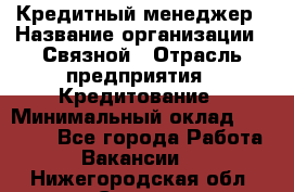 Кредитный менеджер › Название организации ­ Связной › Отрасль предприятия ­ Кредитование › Минимальный оклад ­ 32 500 - Все города Работа » Вакансии   . Нижегородская обл.,Саров г.